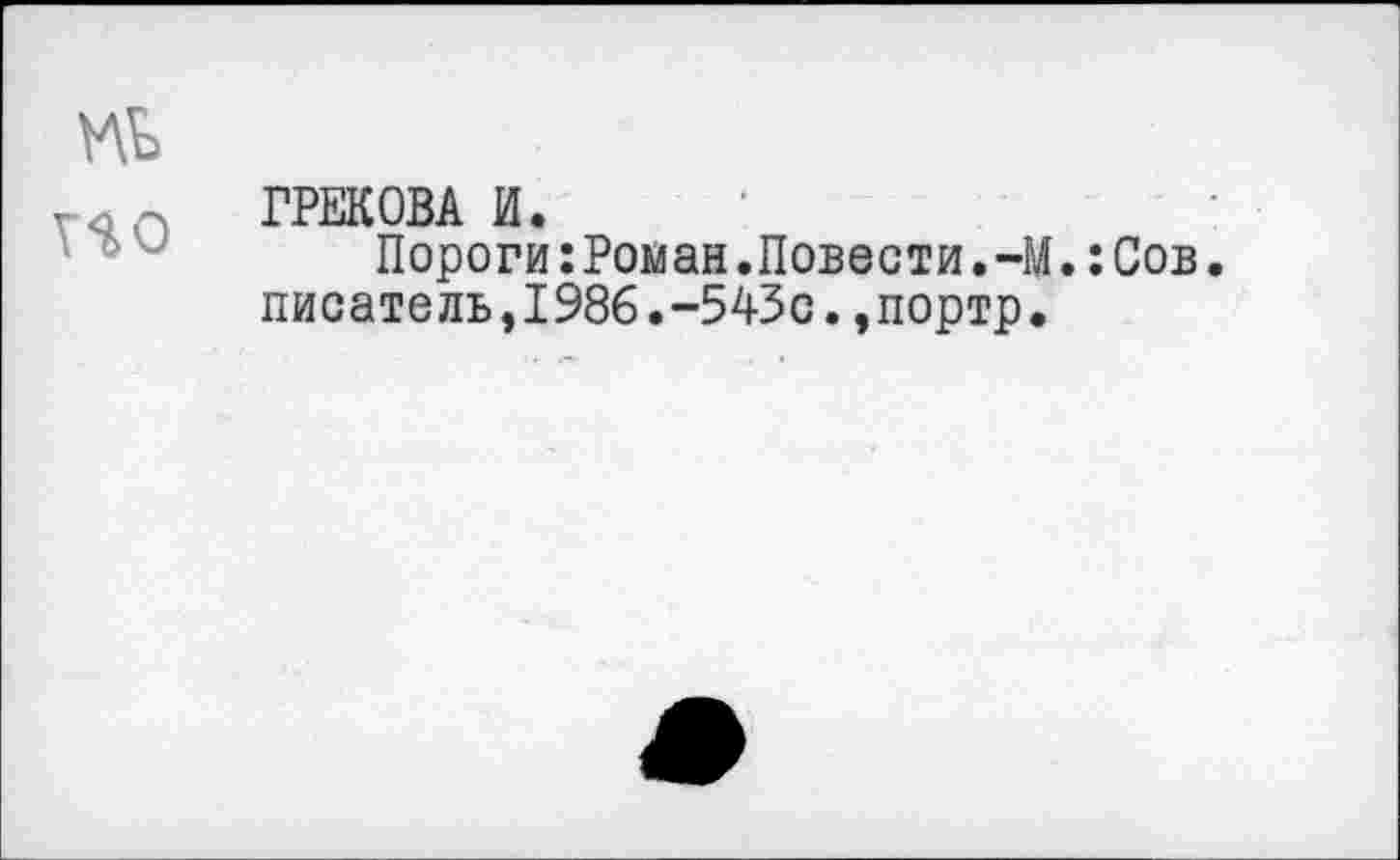 ﻿№
Г<31П ГРЕКОВА И.
Пороги:Роман.Повести.-М.:Сов. писатель,1986.-543с.,портр.